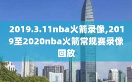 2019.3.11nba火箭录像,2019至2020nba火箭常规赛录像回放