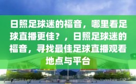 日照足球迷的福音，哪里看足球直播更佳？，日照足球迷的福音，寻找最佳足球直播观看地点与平台