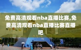 免费高清观看nba直播比赛,免费高清观看nba直播比赛直播吧