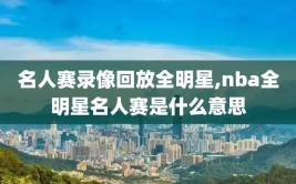 名人赛录像回放全明星,nba全明星名人赛是什么意思