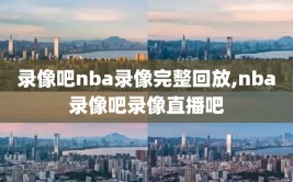 录像吧nba录像完整回放,nba录像吧录像直播吧