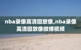 nba录像高清回放像,nba录像高清回放像微博视频