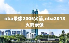 nba录像2005火箭,nba2018火箭录像