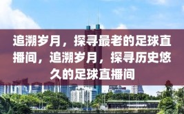 追溯岁月，探寻最老的足球直播间，追溯岁月，探寻历史悠久的足球直播间