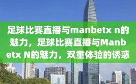 足球比赛直播与manbetx n的魅力，足球比赛直播与Manbetx N的魅力，双重体验的诱惑