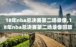 18年nba总决赛第二场录像,18年nba总决赛第二场录像回放