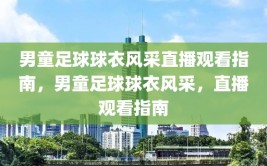 男童足球球衣风采直播观看指南，男童足球球衣风采，直播观看指南