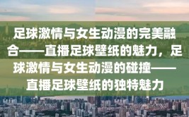 足球激情与女生动漫的完美融合——直播足球壁纸的魅力，足球激情与女生动漫的碰撞——直播足球壁纸的独特魅力