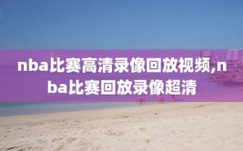 nba比赛高清录像回放视频,nba比赛回放录像超清