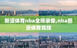 新浪体育nba全场录像,nba新浪体育竞技