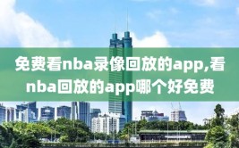 免费看nba录像回放的app,看nba回放的app哪个好免费