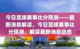 今日足球赛事比分预测——最新消息解读，今日足球赛事比分预测，解读最新消息动态