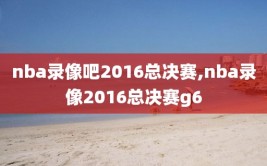 nba录像吧2016总决赛,nba录像2016总决赛g6