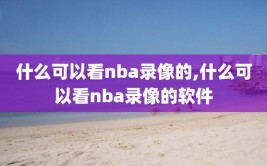 什么可以看nba录像的,什么可以看nba录像的软件