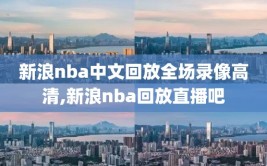 新浪nba中文回放全场录像高清,新浪nba回放直播吧