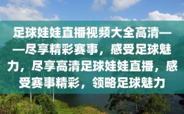 足球娃娃直播视频大全高清——尽享精彩赛事，感受足球魅力，尽享高清足球娃娃直播，感受赛事精彩，领略足球魅力