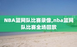 NBA篮网队比赛录像,nba篮网队比赛全场回放