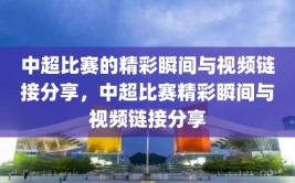 中超比赛的精彩瞬间与视频链接分享，中超比赛精彩瞬间与视频链接分享