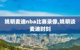 姚明麦迪nba比赛录像,姚明谈麦迪时刻