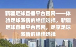 新疆足球直播平台官网——体验足球激情的绝佳选择，新疆足球直播平台官网，尽享足球激情的绝佳选择