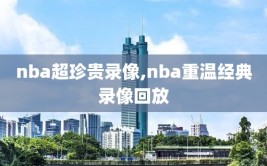 nba超珍贵录像,nba重温经典录像回放