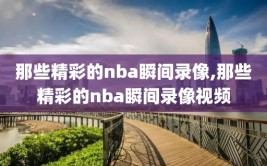 那些精彩的nba瞬间录像,那些精彩的nba瞬间录像视频