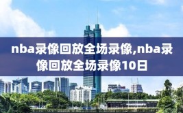 nba录像回放全场录像,nba录像回放全场录像10日