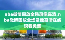 nba微博回放全场录像高清,nba微博回放全场录像高清在线观看免费