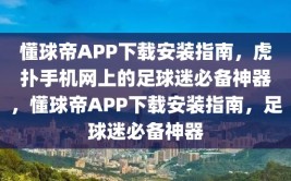 懂球帝APP下载安装指南，虎扑手机网上的足球迷必备神器，懂球帝APP下载安装指南，足球迷必备神器