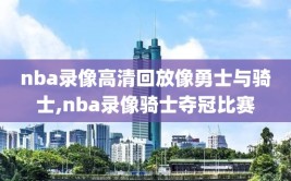 nba录像高清回放像勇士与骑士,nba录像骑士夺冠比赛