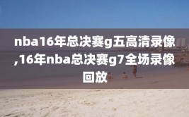 nba16年总决赛g五高清录像,16年nba总决赛g7全场录像回放