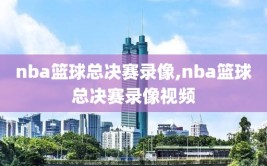 nba篮球总决赛录像,nba篮球总决赛录像视频