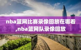 nba篮网比赛录像回放在哪看,nba篮网队录像回放