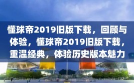 懂球帝2019旧版下载，回顾与体验，懂球帝2019旧版下载，重温经典，体验历史版本魅力