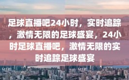 足球直播吧24小时，实时追踪，激情无限的足球盛宴，24小时足球直播吧，激情无限的实时追踪足球盛宴