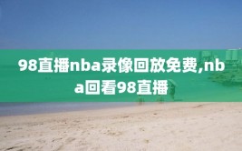 98直播nba录像回放免费,nba回看98直播