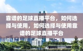 靠谱的足球直播平台，如何选择与使用，如何选择与使用靠谱的足球直播平台