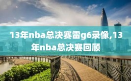 13年nba总决赛雷g6录像,13年nba总决赛回顾