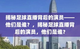 揭秘足球直播背后的演员——他们是谁？，揭秘足球直播背后的演员，他们是谁？