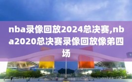 nba录像回放2024总决赛,nba2020总决赛录像回放像弟四场