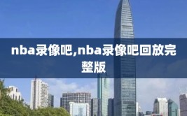 nba录像吧,nba录像吧回放完整版