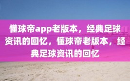 懂球帝app老版本，经典足球资讯的回忆，懂球帝老版本，经典足球资讯的回忆