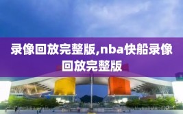 录像回放完整版,nba快船录像回放完整版