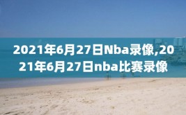 2021年6月27日Nba录像,2021年6月27日nba比赛录像