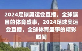 2024足球奥运会直播，全球瞩目的体育盛事，2024足球奥运会直播，全球体育盛事的精彩瞬间