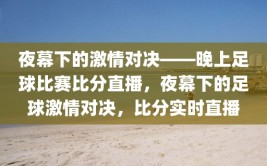 夜幕下的激情对决——晚上足球比赛比分直播，夜幕下的足球激情对决，比分实时直播