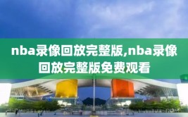 nba录像回放完整版,nba录像回放完整版免费观看