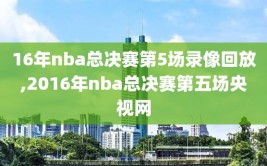 16年nba总决赛第5场录像回放,2016年nba总决赛第五场央视网