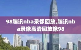 98腾讯nba录像回放,腾讯nba录像高清回放像98