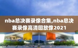 nba总决赛录像合集,nba总决赛录像高清回放像2021